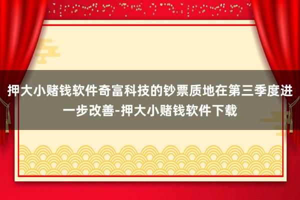 押大小赌钱软件奇富科技的钞票质地在第三季度进一步改善-押大小赌钱软件下载