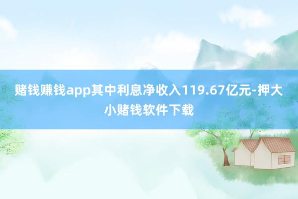 赌钱赚钱app其中利息净收入119.67亿元-押大小赌钱软件下载