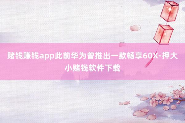 赌钱赚钱app此前华为曾推出一款畅享60X-押大小赌钱软件下载