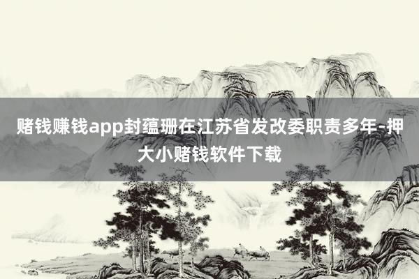 赌钱赚钱app封蕴珊在江苏省发改委职责多年-押大小赌钱软件下载