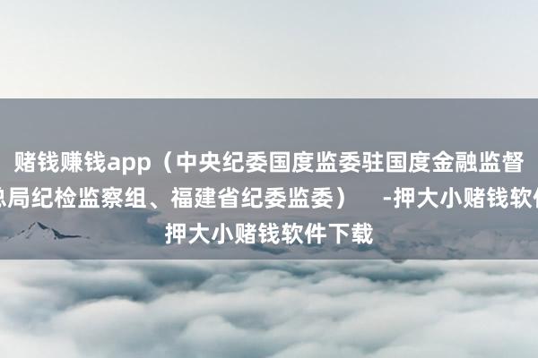 赌钱赚钱app（中央纪委国度监委驻国度金融监督科罚总局纪检监察组、福建省纪委监委）    -押大小赌钱软件下载