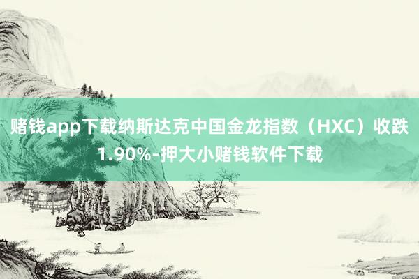 赌钱app下载纳斯达克中国金龙指数（HXC）收跌1.90%-押大小赌钱软件下载