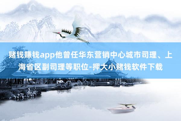 赌钱赚钱app他曾任华东营销中心城市司理、上海省区副司理等职位-押大小赌钱软件下载