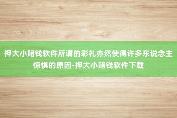 押大小赌钱软件所谓的彩礼亦然使得许多东说念主惊惧的原因-押大小赌钱软件下载