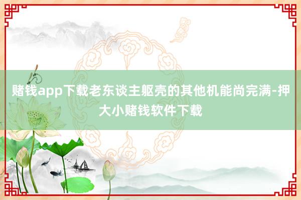 赌钱app下载老东谈主躯壳的其他机能尚完满-押大小赌钱软件下载