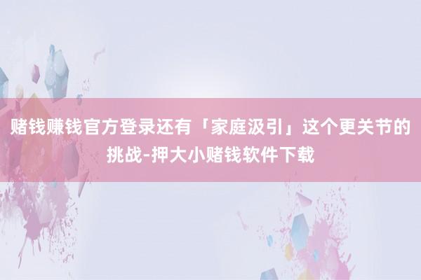 赌钱赚钱官方登录还有「家庭汲引」这个更关节的挑战-押大小赌钱软件下载