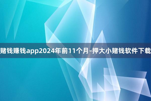 赌钱赚钱app2024年前11个月-押大小赌钱软件下载