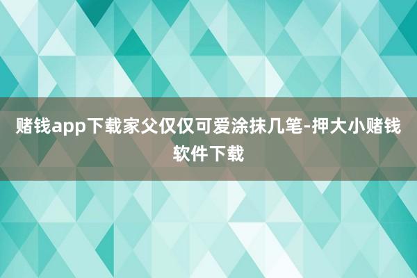 赌钱app下载家父仅仅可爱涂抹几笔-押大小赌钱软件下载