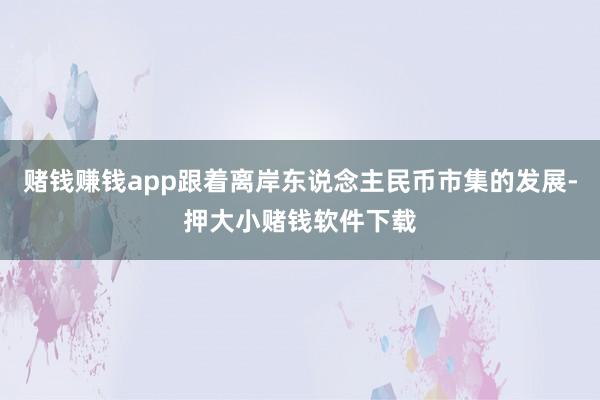 赌钱赚钱app跟着离岸东说念主民币市集的发展-押大小赌钱软件下载