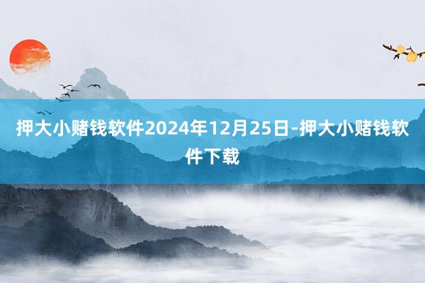 押大小赌钱软件　　2024年12月25日-押大小赌钱软件下载