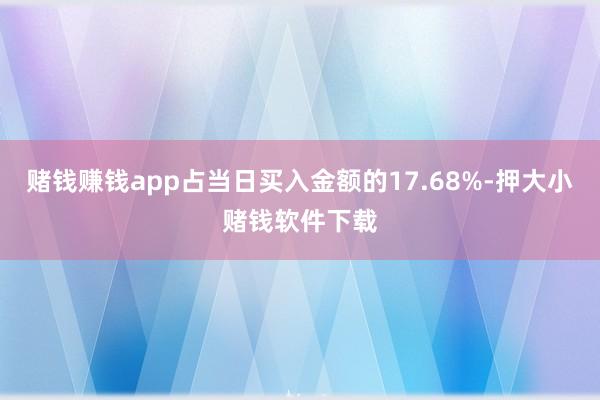 赌钱赚钱app占当日买入金额的17.68%-押大小赌钱软件下载