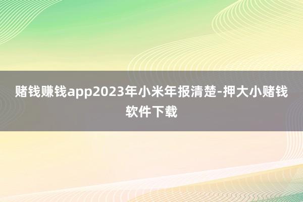 赌钱赚钱app2023年小米年报清楚-押大小赌钱软件下载