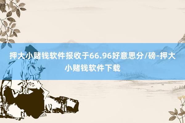 押大小赌钱软件报收于66.96好意思分/磅-押大小赌钱软件下载