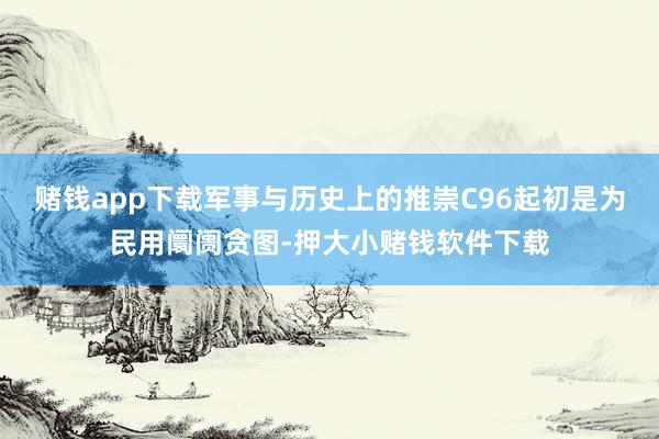 赌钱app下载军事与历史上的推崇C96起初是为民用阛阓贪图-押大小赌钱软件下载