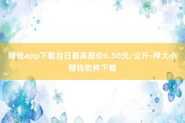 赌钱app下载当日最高报价6.50元/公斤-押大小赌钱软件下载