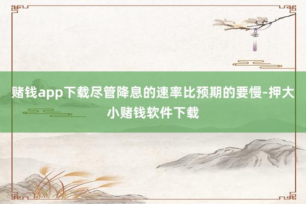 赌钱app下载尽管降息的速率比预期的要慢-押大小赌钱软件下载