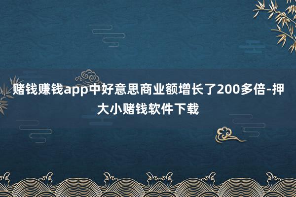 赌钱赚钱app中好意思商业额增长了200多倍-押大小赌钱软件下载